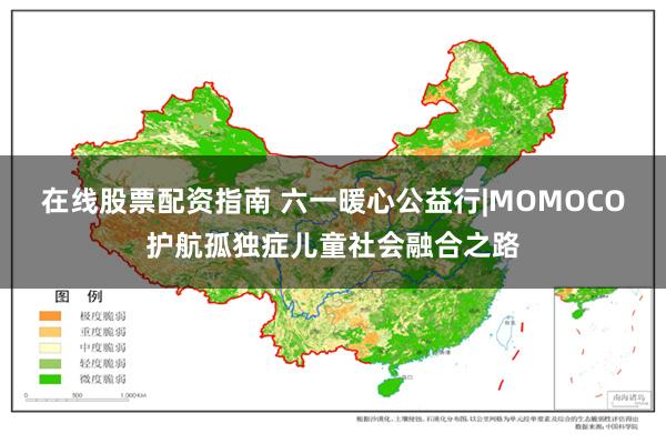 在线股票配资指南 六一暖心公益行|MOMOCO护航孤独症儿童社会融合之路