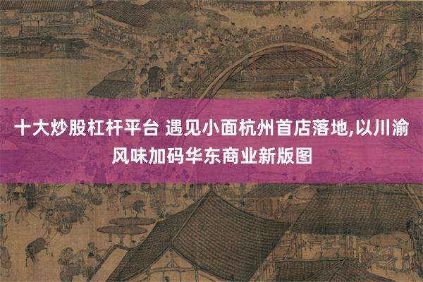十大炒股杠杆平台 遇见小面杭州首店落地,以川渝风味加码华东商业新版图