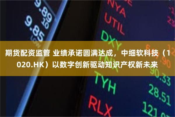 期货配资监管 业绩承诺圆满达成，中细软科技（1020.HK）以数字创新驱动知识产权新未来