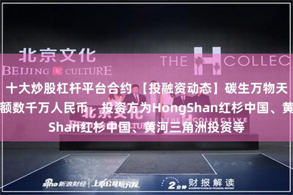 十大炒股杠杆平台合约 【投融资动态】碳生万物天使轮融资，融资额数千万人民币，投资方为HongShan红杉中国、黄河三角洲投资等