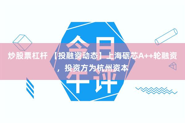 炒股票杠杆 【投融资动态】上海砺芯A++轮融资，投资方为杭州资本
