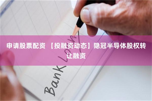 申请股票配资 【投融资动态】隐冠半导体股权转让融资