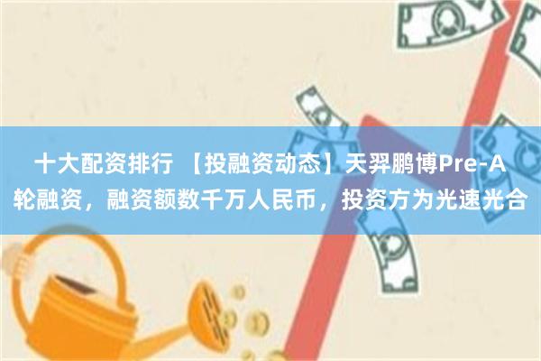 十大配资排行 【投融资动态】天羿鹏博Pre-A轮融资，融资额数千万人民币，投资方为光速光合