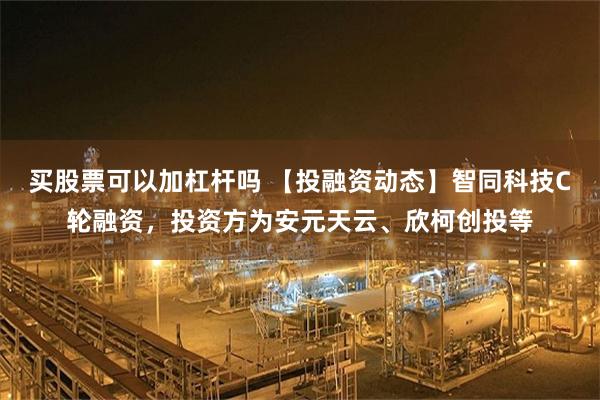 买股票可以加杠杆吗 【投融资动态】智同科技C轮融资，投资方为安元天云、欣柯创投等