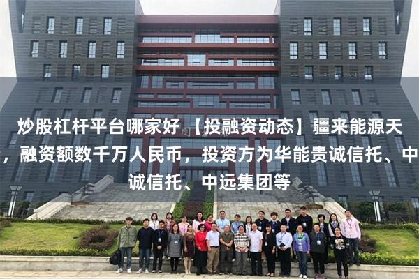 炒股杠杆平台哪家好 【投融资动态】疆来能源天使轮融资，融资额数千万人民币，投资方为华能贵诚信托、中远集团等