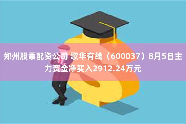 郑州股票配资公司 歌华有线（600037）8月5日主力资金净买入2912.24万元