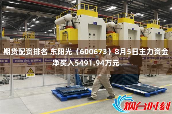 期货配资排名 东阳光（600673）8月5日主力资金净买入5491.94万元