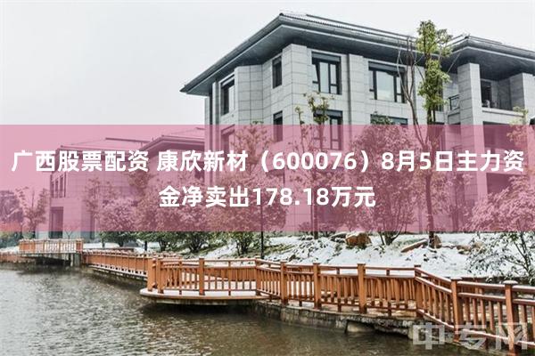 广西股票配资 康欣新材（600076）8月5日主力资金净卖出178.18万元