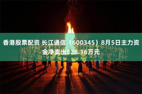 香港股票配资 长江通信（600345）8月5日主力资金净卖出528.16万元