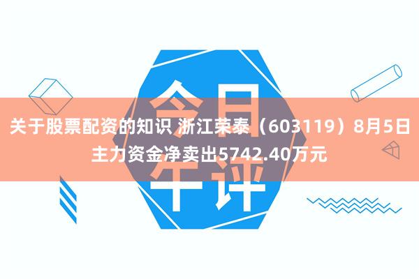关于股票配资的知识 浙江荣泰（603119）8月5日主力资金净卖出5742.40万元