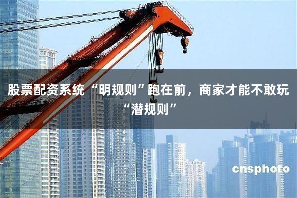 股票配资系统 “明规则”跑在前，商家才能不敢玩“潜规则”