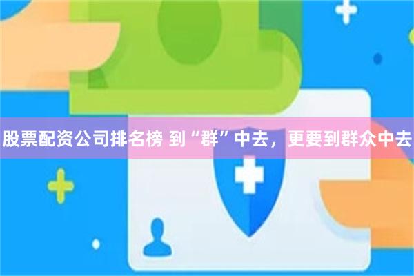 股票配资公司排名榜 到“群”中去，更要到群众中去