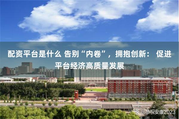 配资平台是什么 告别“内卷”，拥抱创新： 促进平台经济高质量发展