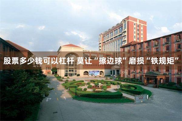 股票多少钱可以杠杆 莫让“擦边球”磨损“铁规矩”