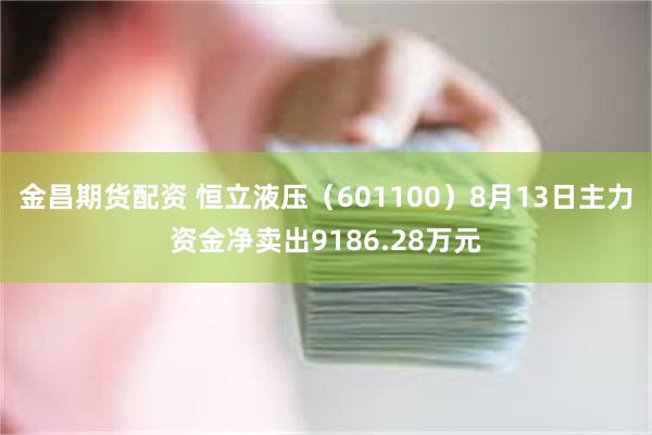 金昌期货配资 恒立液压（601100）8月13日主力资金净卖出9186.28万元