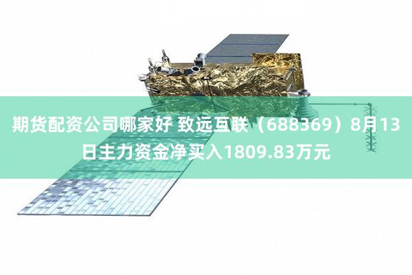 期货配资公司哪家好 致远互联（688369）8月13日主力资金净买入1809.83万元