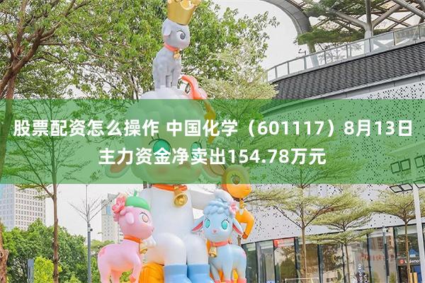 股票配资怎么操作 中国化学（601117）8月13日主力资金净卖出154.78万元