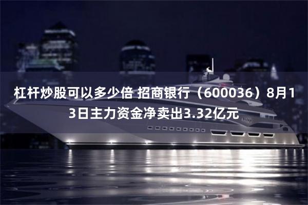 杠杆炒股可以多少倍 招商银行（600036）8月13日主力资金净卖出3.32亿元