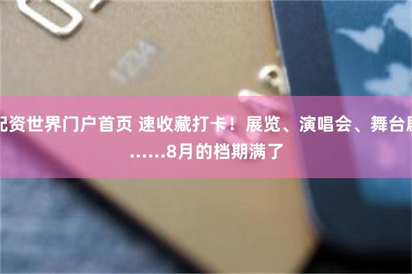 配资世界门户首页 速收藏打卡！展览、演唱会、舞台剧......8月的档期满了