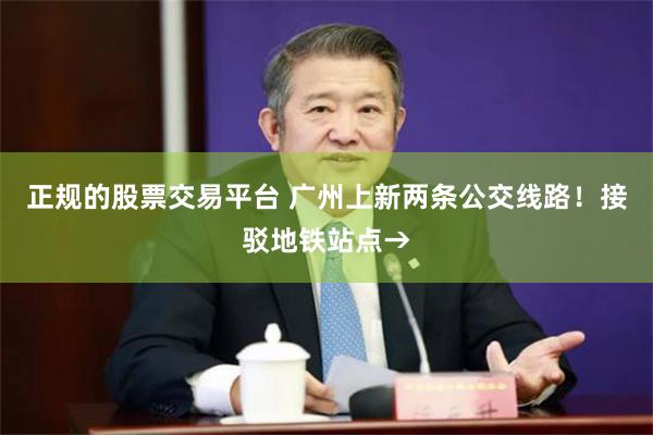 正规的股票交易平台 广州上新两条公交线路！接驳地铁站点→