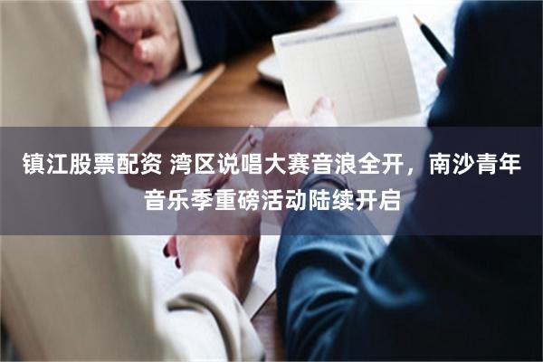 镇江股票配资 湾区说唱大赛音浪全开，南沙青年音乐季重磅活动陆续开启