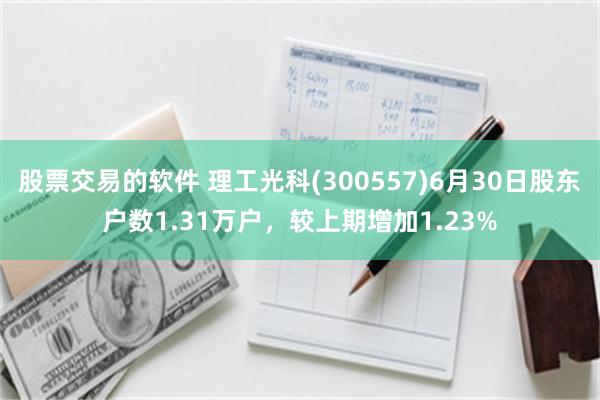 股票交易的软件 理工光科(300557)6月30日股东户数1.31万户，较上期增加1.23%