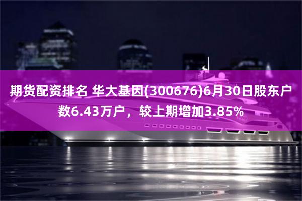 期货配资排名 华大基因(300676)6月30日股东户数6.43万户，较上期增加3.85%