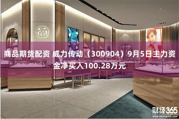 商品期货配资 威力传动（300904）9月5日主力资金净买入100.28万元
