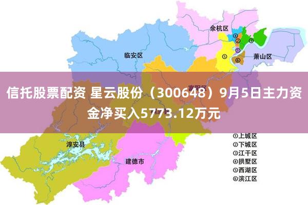 信托股票配资 星云股份（300648）9月5日主力资金净买入5773.12万元
