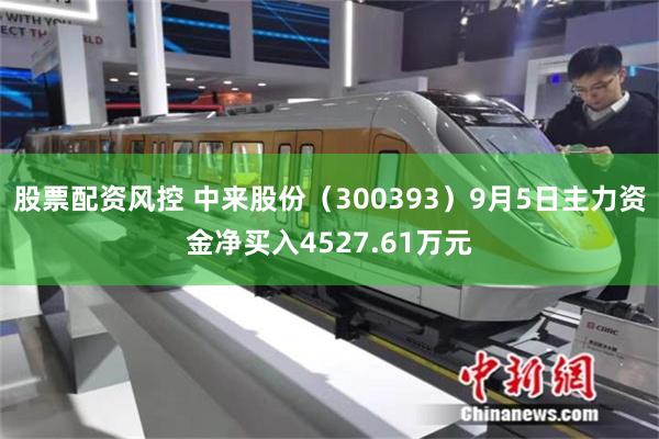 股票配资风控 中来股份（300393）9月5日主力资金净买入4527.61万元