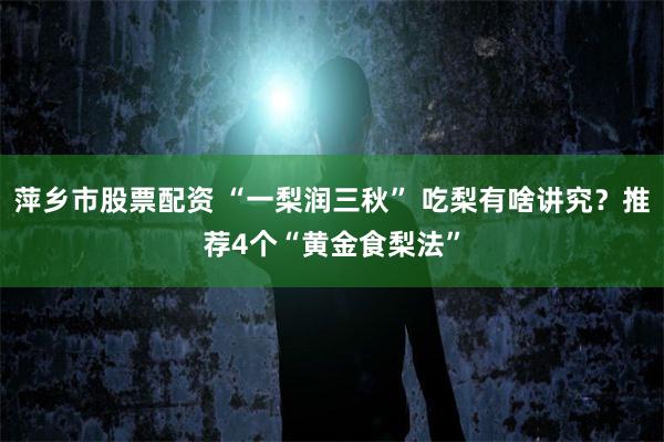 萍乡市股票配资 “一梨润三秋” 吃梨有啥讲究？推荐4个“黄金食梨法”