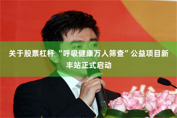 关于股票杠杆 “呼吸健康万人筛查”公益项目新丰站正式启动