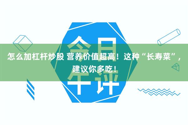 怎么加杠杆炒股 营养价值超高!这种“长寿菜”,建议你多吃!