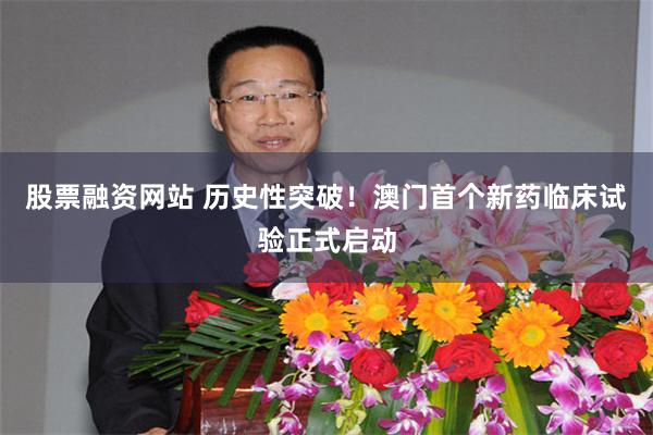 股票融资网站 历史性突破！澳门首个新药临床试验正式启动