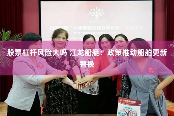 股票杠杆风险大吗 江龙船艇：政策推动船舶更新替换