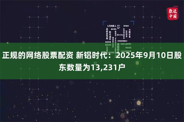 正规的网络股票配资 新铝时代：2025年9月10日股东数量为13,231户