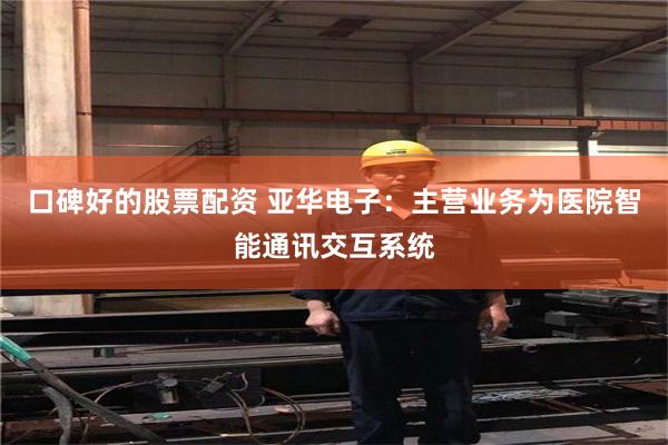 口碑好的股票配资 亚华电子：主营业务为医院智能通讯交互系统