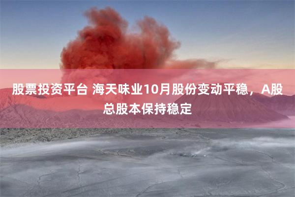 股票投资平台 海天味业10月股份变动平稳，A股总股本保持稳定