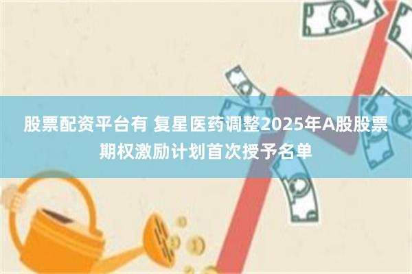 股票配资平台有 复星医药调整2025年A股股票期权激励计划首次授予名单