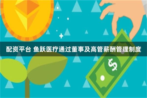 配资平台 鱼跃医疗通过董事及高管薪酬管理制度
