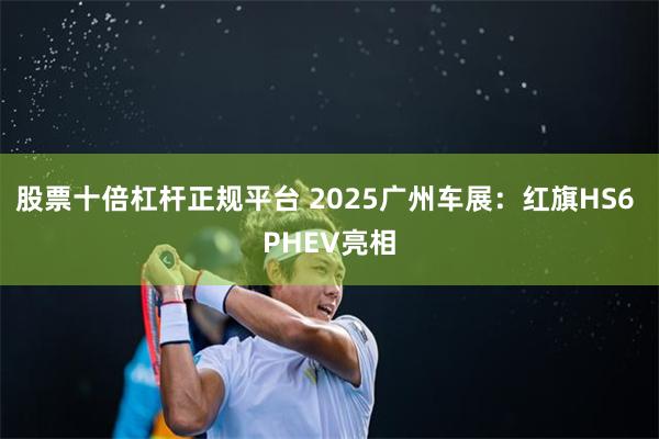 股票十倍杠杆正规平台 2025广州车展：红旗HS6 PHEV亮相