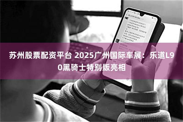 苏州股票配资平台 2025广州国际车展：乐道L90黑骑士特别版亮相