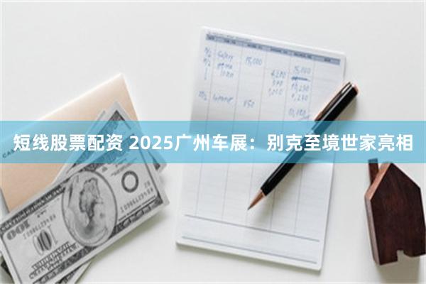 短线股票配资 2025广州车展：别克至境世家亮相