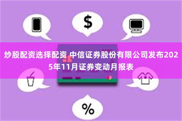 炒股配资选择配资 中信证券股份有限公司发布2025年11月证券变动月报表