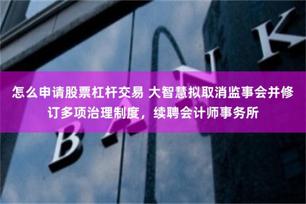 怎么申请股票杠杆交易 大智慧拟取消监事会并修订多项治理制度，续聘会计师事务所