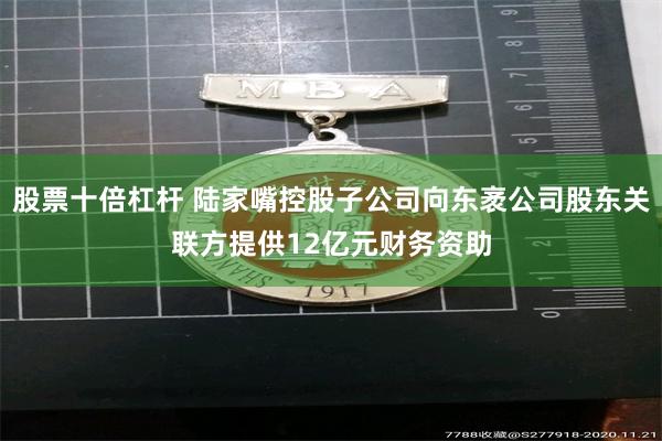 股票十倍杠杆 陆家嘴控股子公司向东袤公司股东关联方提供12亿元财务资助