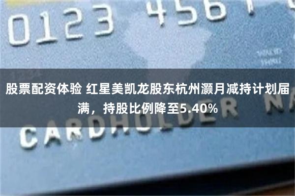 股票配资体验 红星美凯龙股东杭州灏月减持计划届满，持股比例降至5.40%