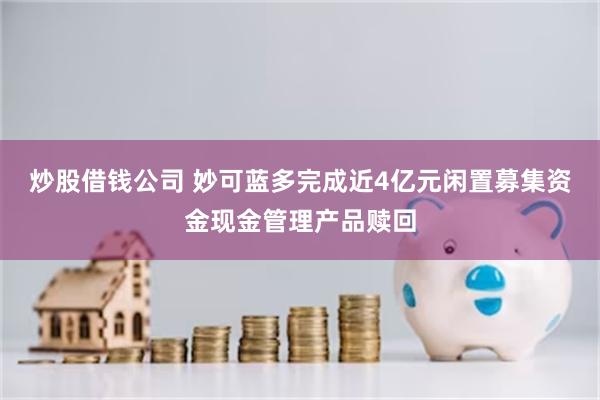 炒股借钱公司 妙可蓝多完成近4亿元闲置募集资金现金管理产品赎回