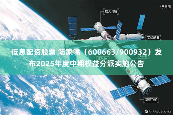 低息配资股票 陆家嘴（600663/900932）发布2025年度中期权益分派实施公告