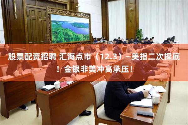股票配资招聘 汇海点市（12.3）—美指二次探底！金银非美冲高承压！